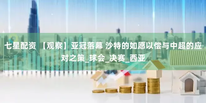 七星配资 【观察】亚冠落幕 沙特的如愿以偿与中超的应对之策_球会_决赛_西亚
