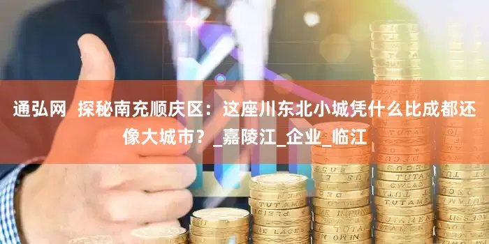 通弘网  探秘南充顺庆区：这座川东北小城凭什么比成都还像大城市？_嘉陵江_企业_临江