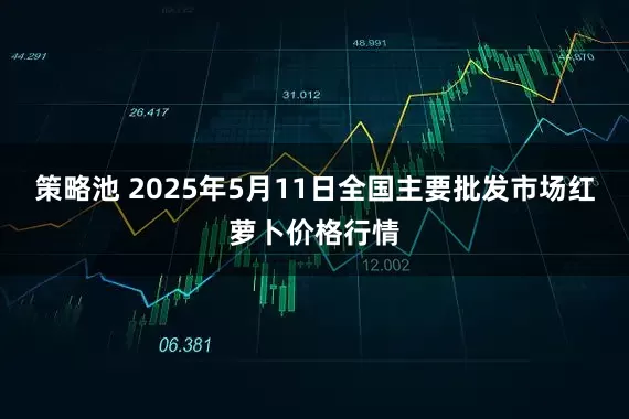 策略池 2025年5月11日全国主要批发市场红萝卜价格行情
