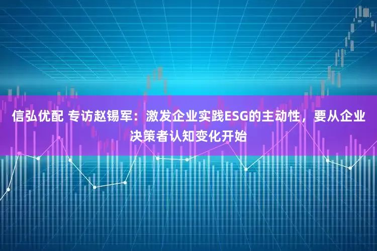 信弘优配 专访赵锡军：激发企业实践ESG的主动性，要从企业决策者认知变化开始