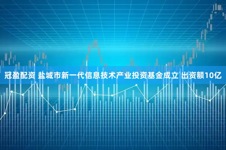 冠盈配资 盐城市新一代信息技术产业投资基金成立 出资额10亿