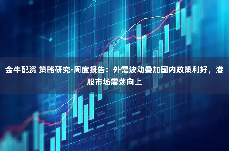 金牛配资 策略研究·周度报告：外需波动叠加国内政策利好，港股市场震荡向上