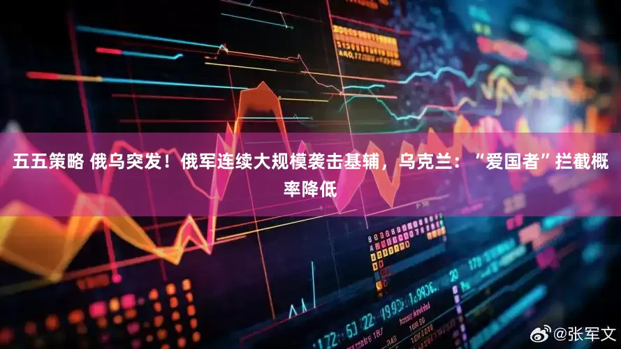 五五策略 俄乌突发！俄军连续大规模袭击基辅，乌克兰：“爱国者”拦截概率降低
