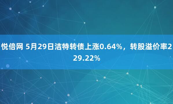 悦倍网 5月29日洁特转债上涨0.64%，转股溢价率229.22%