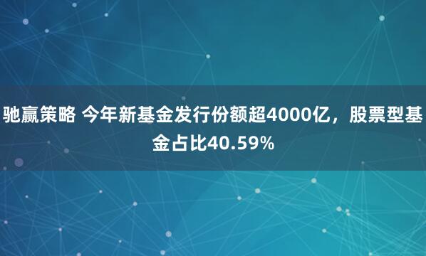 驰赢策略 今年新基金发行份额超4000亿，股票型基金占比40.59%