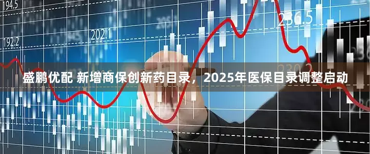 盛鹏优配 新增商保创新药目录，2025年医保目录调整启动