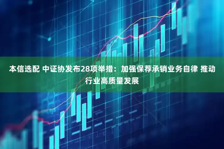 本信选配 中证协发布28项举措：加强保荐承销业务自律 推动行业高质量发展