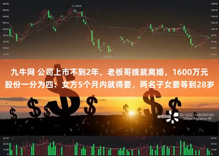 九牛网 公司上市不到2年，老板哥嫂就离婚，1600万元股份一分为四：女方5个月内就得要，两名子女要等到28岁