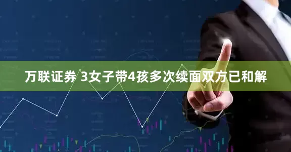 万联证券 3女子带4孩多次续面双方已和解