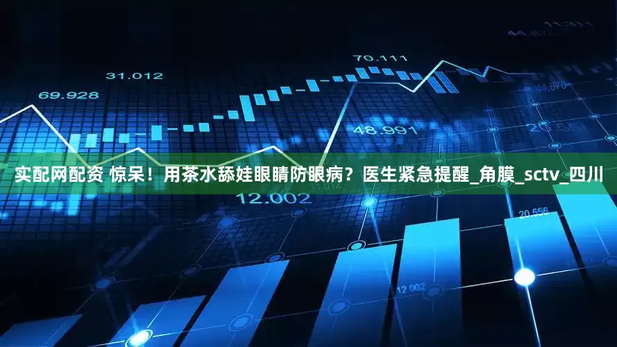 实配网配资 惊呆！用茶水舔娃眼睛防眼病？医生紧急提醒_角膜_sctv_四川