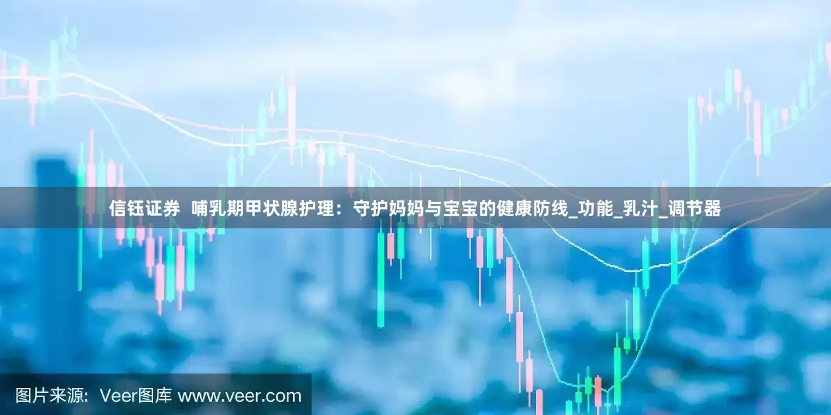 信钰证券  哺乳期甲状腺护理：守护妈妈与宝宝的健康防线_功能_乳汁_调节器
