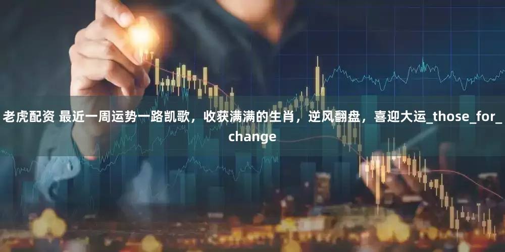 老虎配资 最近一周运势一路凯歌，收获满满的生肖，逆风翻盘，喜迎大运_those_for_change