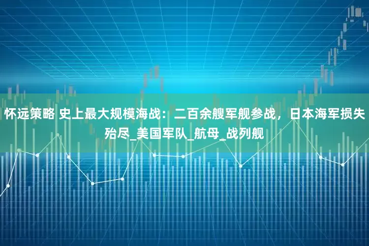 怀远策略 史上最大规模海战：二百余艘军舰参战，日本海军损失殆尽_美国军队_航母_战列舰