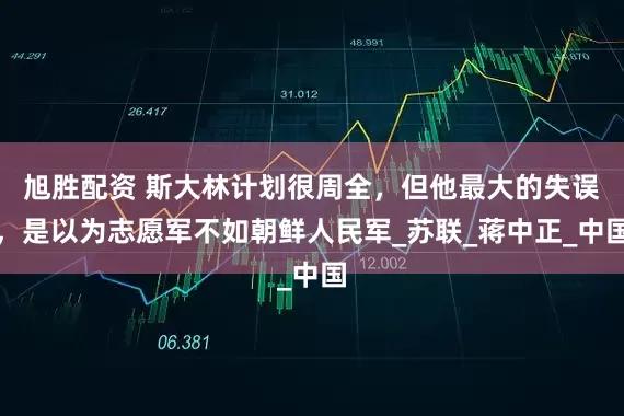 旭胜配资 斯大林计划很周全，但他最大的失误，是以为志愿军不如朝鲜人民军_苏联_蒋中正_中国