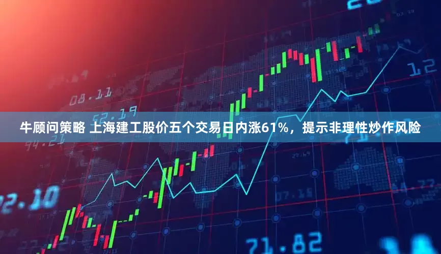 牛顾问策略 上海建工股价五个交易日内涨61%，提示非理性炒作风险