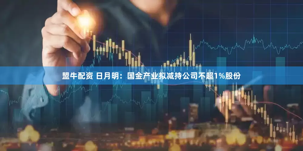 盟牛配资 日月明：国金产业拟减持公司不超1%股份