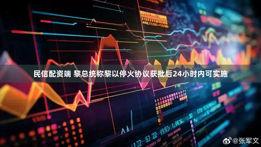 民信配资端 黎总统称黎以停火协议获批后24小时内可实施