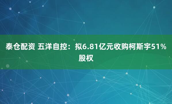 泰仓配资 五洋自控：拟6.81亿元收购柯斯宇51%股权